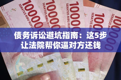 济南债务诉讼避坑指南：这5步让法院帮你逼对方还钱