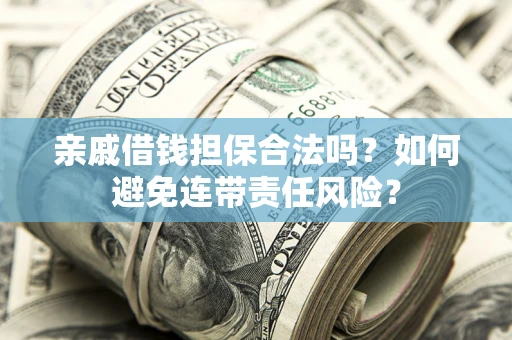 济南亲戚借钱担保合法吗？如何避免连带责任风险？