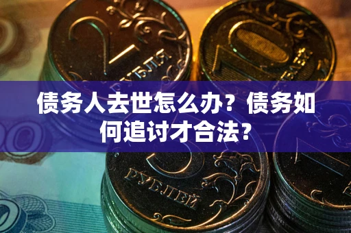 济南债务人去世怎么办？债务如何追讨才合法？