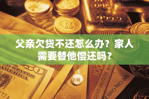 济南父亲欠贷不还怎么办？家人需要替他偿还吗？