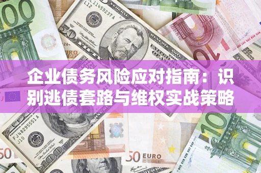 济南企业债务风险应对指南：识别逃债套路与维权实战策略