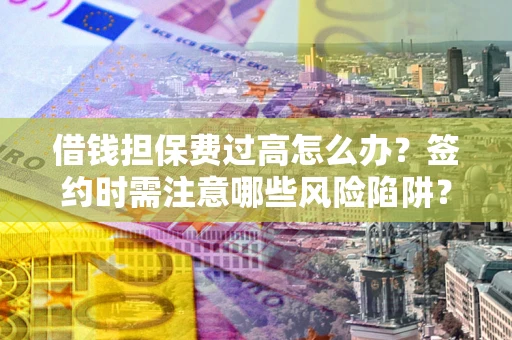 济南借钱担保费过高怎么办？签约时需注意哪些风险陷阱？