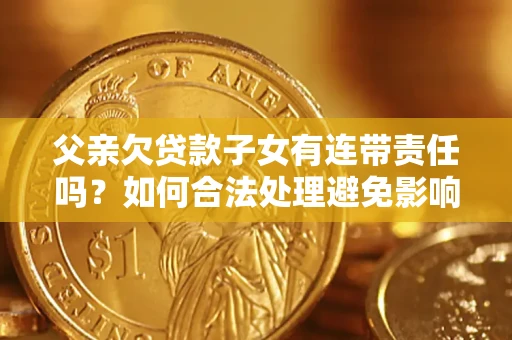 济南父亲欠贷款子女有连带责任吗？如何合法处理避免影响？