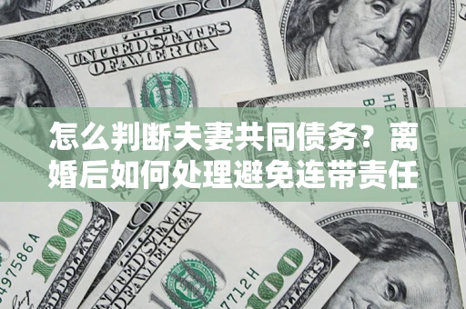济南怎么判断夫妻共同债务？离婚后如何处理避免连带责任？