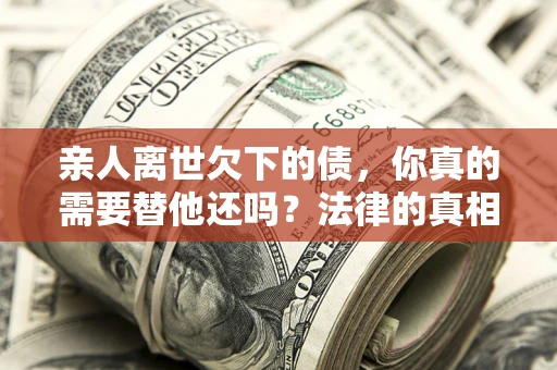 济南亲人离世欠下的债，你真的需要替他还吗？法律的真相或许与你想的不一样