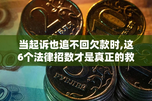 济南当起诉也追不回欠款时,这6个法律招数才是真正的救命稻草