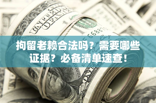 济南拘留老赖合法吗？需要哪些证据？必备清单速查！