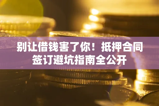 济南别让借钱害了你！抵押合同签订避坑指南全公开