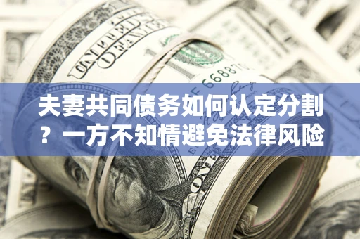 济南夫妻共同债务如何认定分割？一方不知情避免法律风险必看！